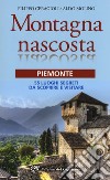 Montagna nascosta. Piemonte. 55 luoghi segreti da scoprire e visitare libro