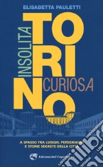 Torino insolita e curiosa. A spasso tra luoghi, personaggi e storie segrete della città libro