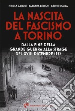 La nascita del fascismo a Torino. Dalla fine della grande guerra alla strage del XVIII dicembre 1922 libro