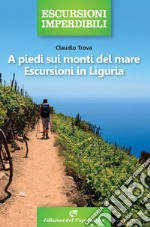 A piedi sui monti del mare. Escursioni in Liguria libro