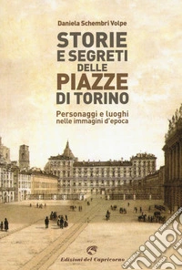 Storie e segreti delle piazze di Torino. Personaggi e luoghi nelle immagini d'epoca libro