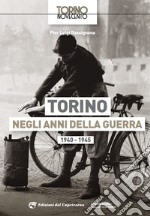 Torino negli anni della guerra 1940-1945. Ediz. illustrata libro