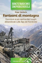 Fantasmi di montagna. Escursioni ai più spettacolari luoghi abbandonati sulle Alpi del Nordovest libro