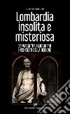 Lombardia insolita e misteriosa. 35 viaggi tra i luoghi più inconsueti della regione libro di Sartorio Lorenzo