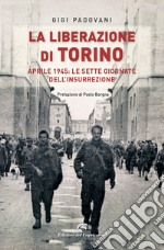 La liberazione di Torino. Aprile 1945: le sette giornate dell'insurrezione libro