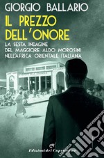 Il prezzo dell'onore. La sesta indagine del maggiore Aldo Morosini nell'Africa orientale italiana libro