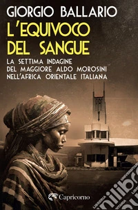 L'equivoco del sangue. La settima indagine del maggiore Aldo Morosini nell'Africa orientale italiana