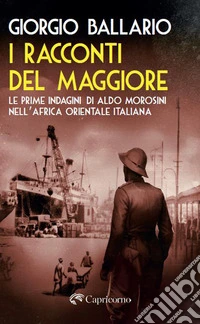 I racconti del maggiore. Le prime indagini di Aldo Morosini nell'Africa Orientale Italiana libro