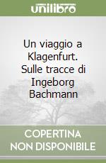 Un viaggio a Klagenfurt. Sulle tracce di Ingeborg Bachmann