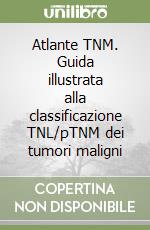 Atlante TNM. Guida illustrata alla classificazione TNL/pTNM dei tumori maligni