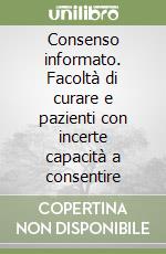 Consenso informato. Facoltà di curare e pazienti con incerte capacità a consentire libro