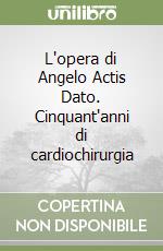 L'opera di Angelo Actis Dato. Cinquant'anni di cardiochirurgia libro