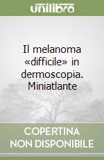 Il melanoma «difficile» in dermoscopia. Miniatlante libro