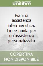 Piani di assistenza infermieristica. Linee guida per un'assistenza personalizzata