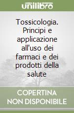 Tossicologia. Principi e applicazione all'uso dei farmaci e dei prodotti della salute