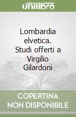 Lombardia elvetica. Studi offerti a Virgilio Gilardoni libro