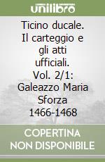 Ticino ducale. Il carteggio e gli atti ufficiali. Vol. 2/1: Galeazzo Maria Sforza 1466-1468 libro