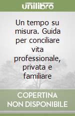 Un tempo su misura. Guida per conciliare vita professionale, privata e familiare