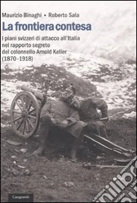 La frontiera contesa. I piani svizzeri di attacco all'Italia nel rapporto segreto del colonnello Arnold Keller. (1870-1918) libro
