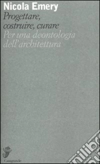 Progettare, costruire, curare. Per una deontologia dell'architettura libro