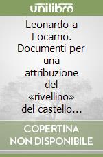 Leonardo a Locarno. Documenti per una attribuzione del «rivellino» del castello 1507 libro