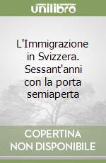 L'Immigrazione in Svizzera. Sessant'anni con la porta semiaperta libro