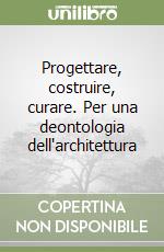 Progettare, costruire, curare. Per una deontologia dell'architettura libro