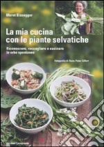 La mia cucina con le piante selvatiche. Riconoscere, raccogliere e cucinare le erbe spontanee libro