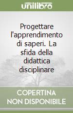 Progettare l'apprendimento di saperi. La sfida della didattica disciplinare