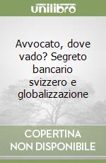 Avvocato, dove vado? Segreto bancario svizzero e globalizzazione libro