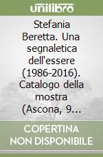 Stefania Beretta. Una segnaletica dell'essere (1986-2016). Catalogo della mostra (Ascona, 9 luglio-25 settembre 2016). Ediz. illustrata libro