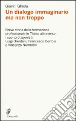 Un dialogo immaginario ma non troppo. Breve storia della formazione professinale in Ticino attraverso i suoi protagonisti: Luigi Brentani, Francesco Bertola... libro