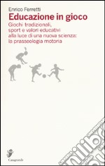 Educazione in gioco. Giochi tradizionali, sport e valori educativi analizzati alla luce di una nuova scienza: la prasseologia motoria