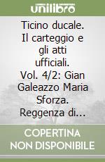 Ticino ducale. Il carteggio e gli atti ufficiali. Vol. 4/2: Gian Galeazzo Maria Sforza. Reggenza di Ludovico il Moro (1485-1489) libro