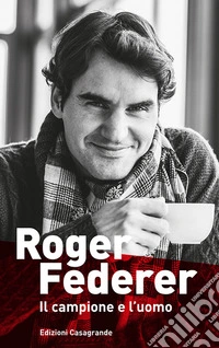 Roger Federer. Il campione e l'uomo