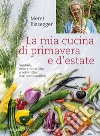 La mia cucina di primavera e d'estate. Verdure, erbe aromatiche e selvatiche, fiori commestibili libro