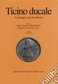 Ticino ducale. Il carteggio e gli atti ufficiali. Vol. 4/3: Gian Galeazzo Maria Sforza. Reggenza di Ludovico il Moro. 1490-1484