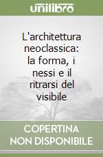 L'architettura neoclassica: la forma, i nessi e il ritrarsi del visibile libro