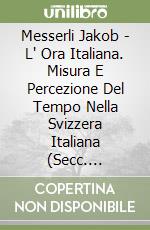 Messerli Jakob - L' Ora Italiana. Misura E Percezione Del Tempo Nella Svizzera Italiana (Secc. XVIII-XIX) libro