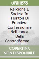 Religione E Societa In Territori Di Frontiera Confessionale Nell'epoca Della Controriforma. Atti Della Giornata Degli Storici Svizzeri (1993) libro