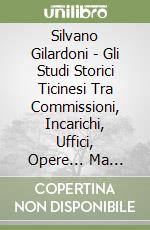 Silvano Gilardoni - Gli Studi Storici Ticinesi Tra Commissioni, Incarichi, Uffici, Opere... Ma Sempre Senza Un Istituto libro