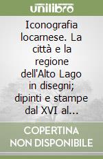 Iconografia locarnese. La città e la regione dell'Alto Lago in disegni; dipinti e stampe dal XVI al XIX secolo libro