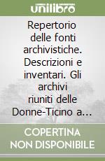 Repertorio delle fonti archivistiche. Descrizioni e inventari. Gli archivi riuniti delle Donne-Ticino a Melano libro