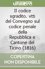 Il codice sgradito. vtti del Convegno sul codice penale della Repubblica e Cantone del Ticino (1816) libro