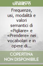 Frequenze, usi, modalità e valori semantici di «Pigliare» e «Prendere» nei vocabolari e in opere di scrittori da Dante ai contemporanei