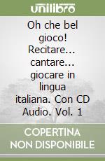 Oh che bel gioco! Recitare... cantare... giocare in lingua italiana. Con CD Audio. Vol. 1