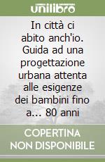 In città ci abito anch'io. Guida ad una progettazione urbana attenta alle esigenze dei bambini fino a... 80 anni libro