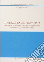 Il mezzo radiotelevisivo. Evoluzione normativa, modelli di riferimento, sistema delle garanzie e tutele libro