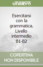 Esercitarsi con la grammatica. Livello intermedio B1-B2