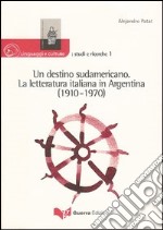 Un destino sudamericano. La letteratura italiana in Argentina (1910-1970)